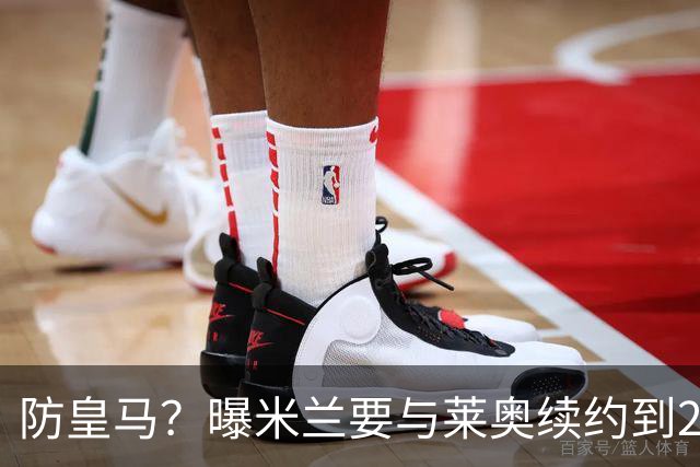 防皇马？曝米兰要与莱奥续约到2027 违约金升到2亿